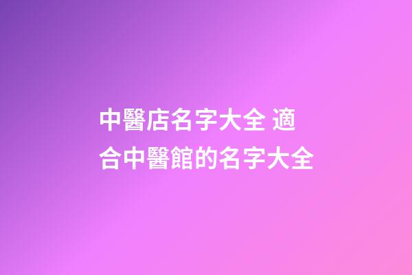 中醫店名字大全 適合中醫館的名字大全-第1張-店鋪起名-玄機派